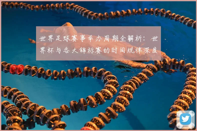 世界足球赛事举办周期全解析:世界杯与各大锦标赛的时间规律深度揭秘