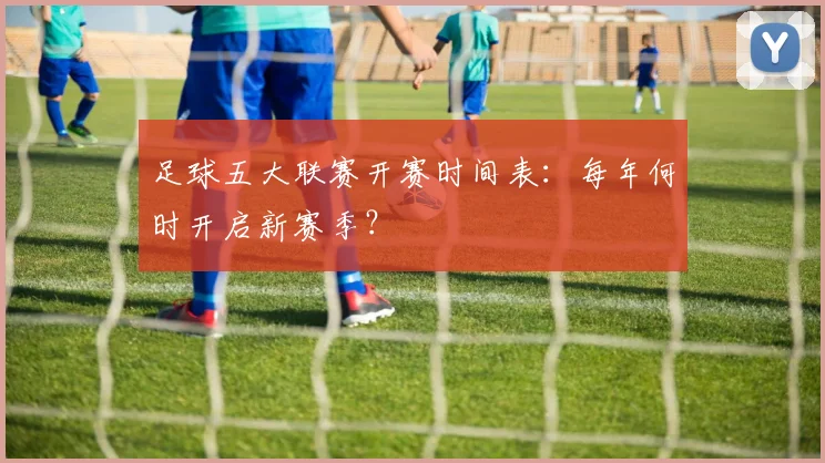足球五大联赛开赛时间表：每年何时开启新赛季？