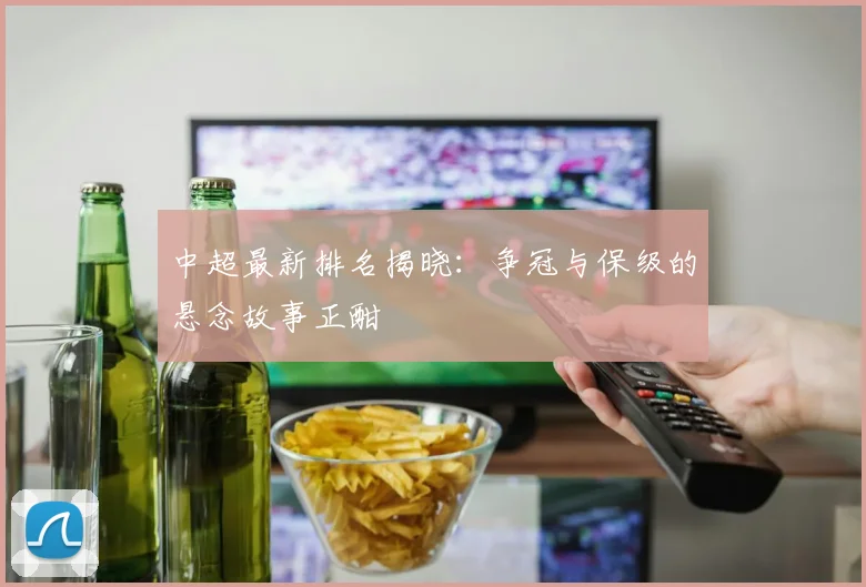 中超最新排名揭晓：争冠与保级的悬念故事正酣