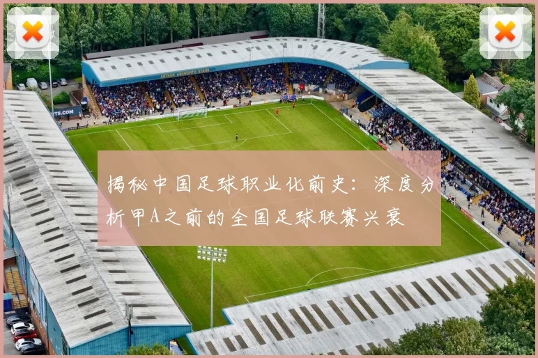揭秘中国足球职业化前史：深度分析甲A之前的全国足球联赛兴衰