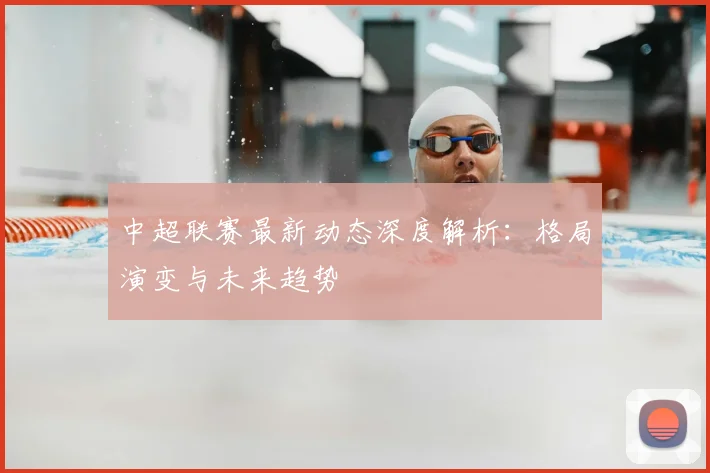 中超联赛最新动态深度解析:格局演变与未来趋势