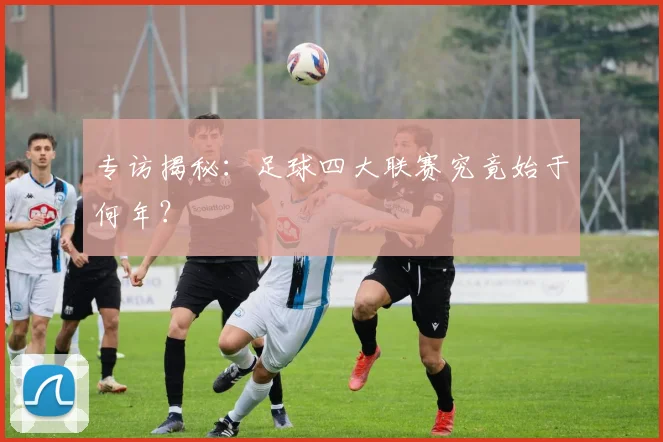 专访揭秘：足球四大联赛究竟始于何年？