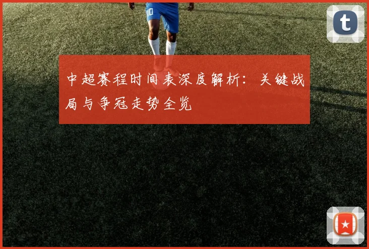 中超赛程时间表深度解析:关键战局与争冠走势全览