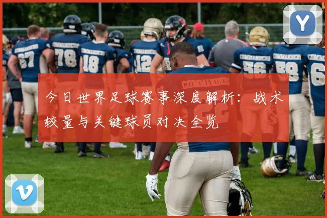今日世界足球赛事深度解析：战术较量与关键球员对决全览