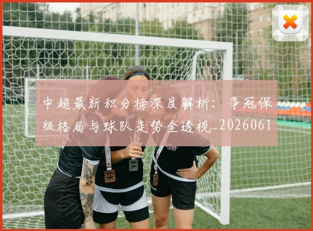中超最新积分榜深度解析：争冠保级格局与球队走势全透视_20260610190413