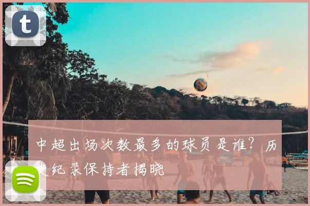 中超出场次数最多的球员是谁?历史纪录保持者揭晓