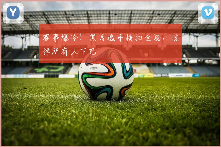 赛事爆冷！黑马选手横扫全场，惊掉所有人下巴