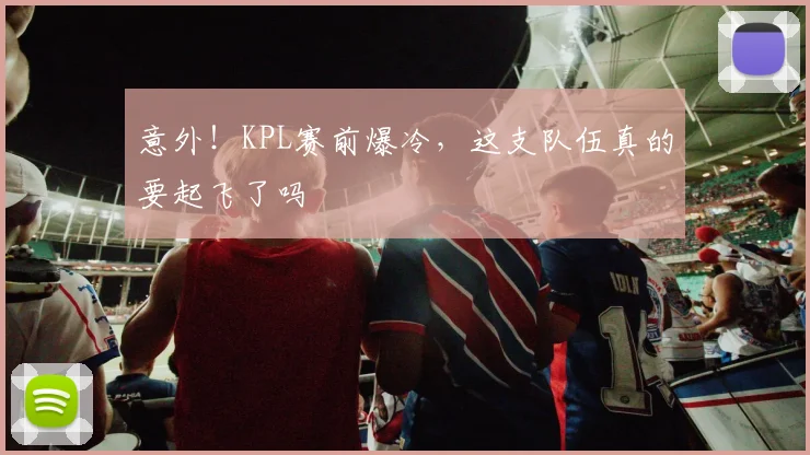 意外！KPL赛前爆冷，这支队伍真的要起飞了吗