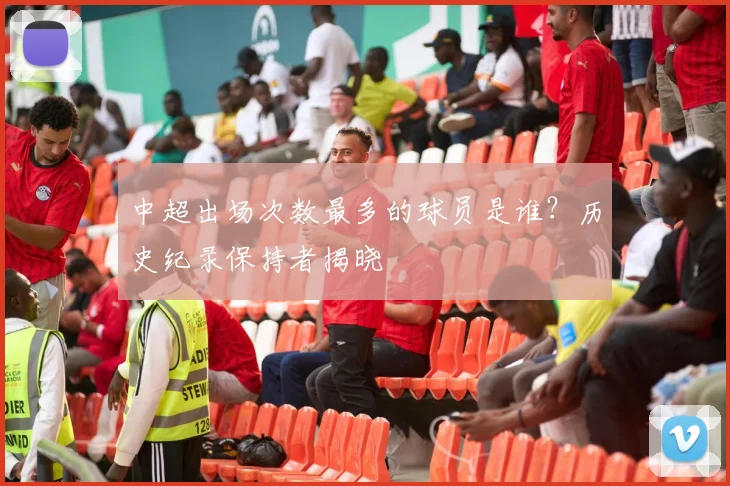 中超出场次数最多的球员是谁?历史纪录保持者揭晓