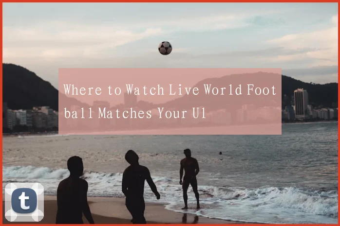 Where to Watch Live World Football Matches Your Ul