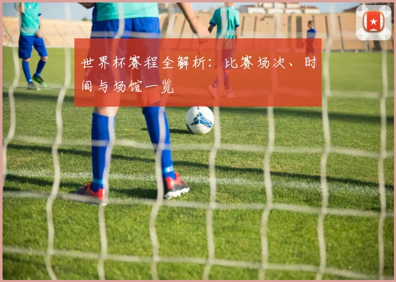 世界杯赛程全解析:比赛场次、时间与场馆一览