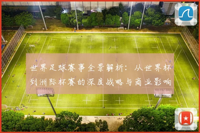 世界足球赛事全景解析：从世界杯到洲际杯赛的深度战略与商业影响