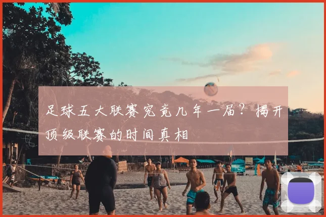 足球五大联赛究竟几年一届?揭开顶级联赛的时间真相