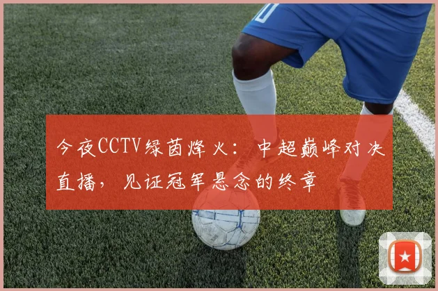 今夜CCTV绿茵烽火:中超巅峰对决直播,见证冠军悬念的终章