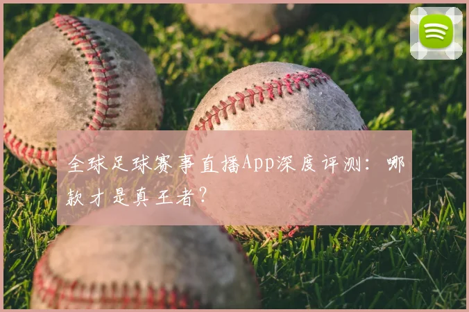 全球足球赛事直播App深度评测：哪款才是真王者？
