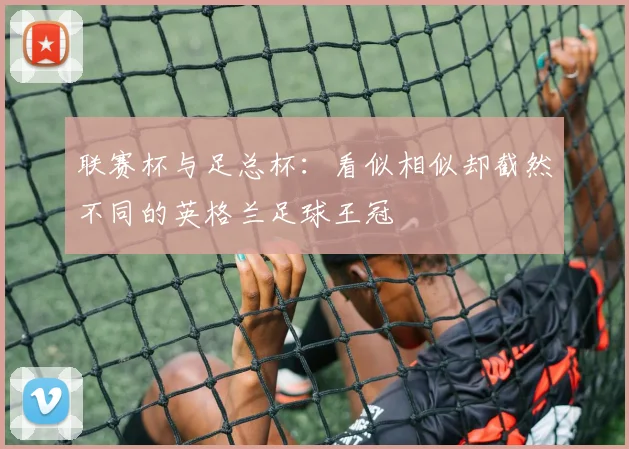 联赛杯与足总杯:看似相似却截然不同的英格兰足球王冠