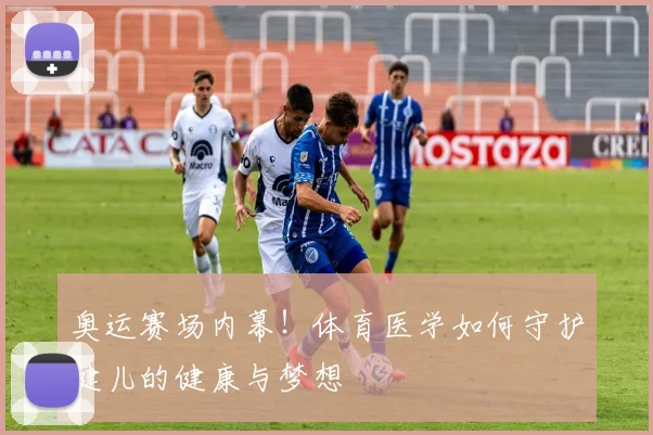 奥运赛场内幕！体育医学如何守护健儿的健康与梦想