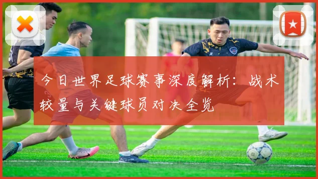 今日世界足球赛事深度解析：战术较量与关键球员对决全览