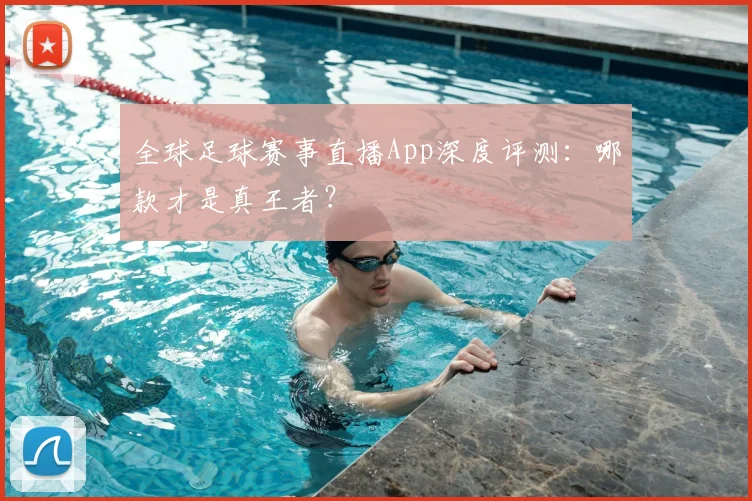 全球足球赛事直播App深度评测：哪款才是真王者？