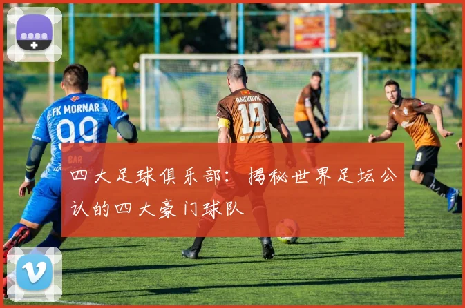四大足球俱乐部：揭秘世界足坛公认的四大豪门球队