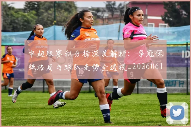 中超联赛积分榜深度解析：争冠保级格局与球队走势全透视_20260611140841