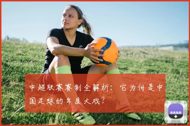 中超联赛赛制全解析：它为何是中国足球的年度大戏？